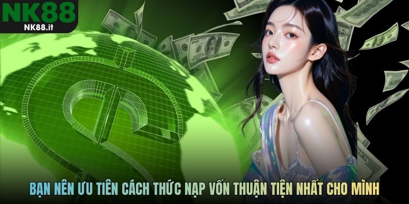 Bạn nên ưu tiên cách thức nạp vốn thuận tiện nhất cho mình