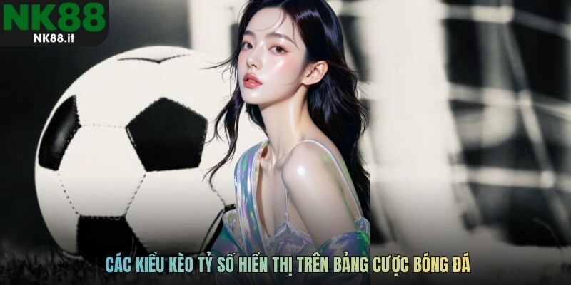 Các kiểu kèo tỷ số hiển thị trên bảng cược bóng đá
