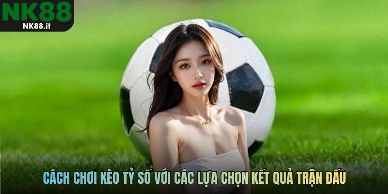 Cách chơi kèo tỷ số với các lựa chọn kết quả trận đấu