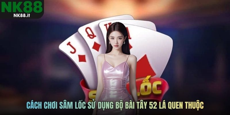 Cách chơi sâm lốc sử dụng bộ bài Tây 52 lá quen thuộc