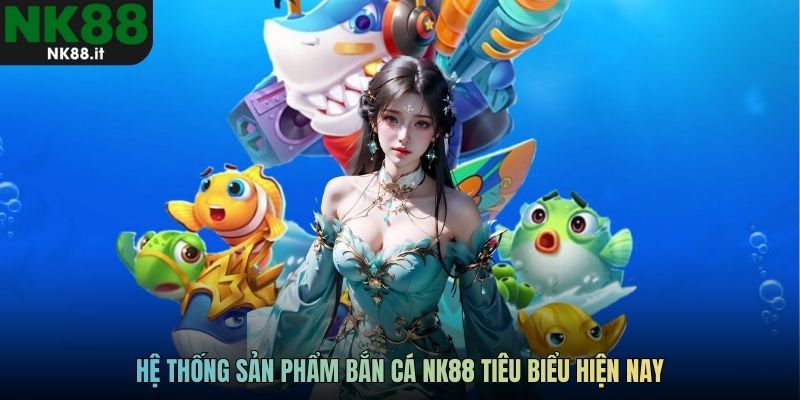 Hệ thống sản phẩm bắn cá NK88 tiêu biểu hiện nay