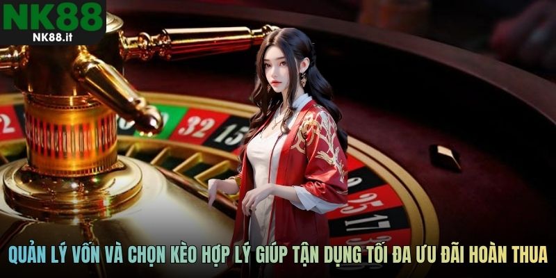 Quản lý vốn và chọn kèo hợp lý giúp tận dụng tối đa ưu đãi hoàn thua