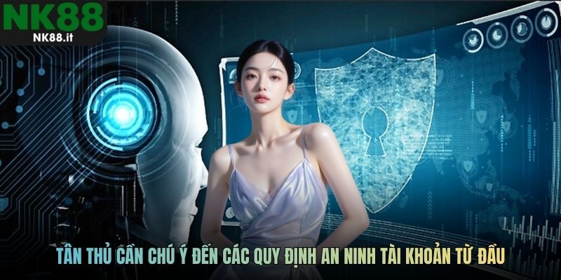 Tân thủ cần chú ý đến các quy định an ninh tài khoản từ đầu